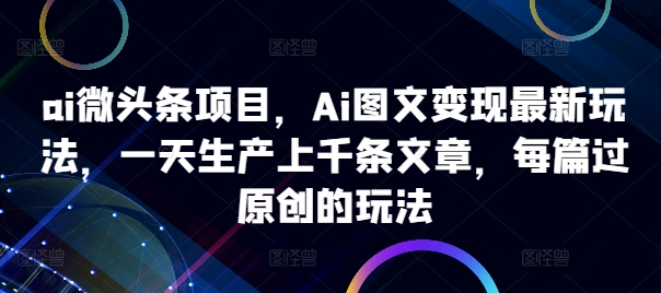 ai微头条项目,Ai图文变现最新玩法,一天生产上千条文章,每篇过原创的玩法-优品网赚资源库