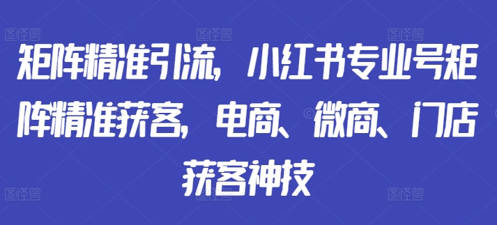 矩阵精准引流，小红书专业号矩阵精准获客，电商、微商、门店获客神技-优品网赚资源库