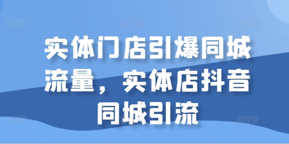 实体门店引爆同城流量，实体店抖音同城引流-优品网赚资源库