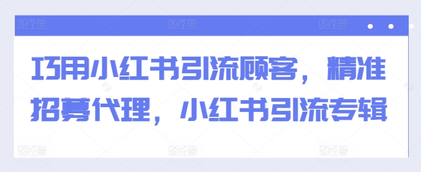 巧用小红书引流顾客，精准招募代理，小红书引流专辑-优品网赚资源库