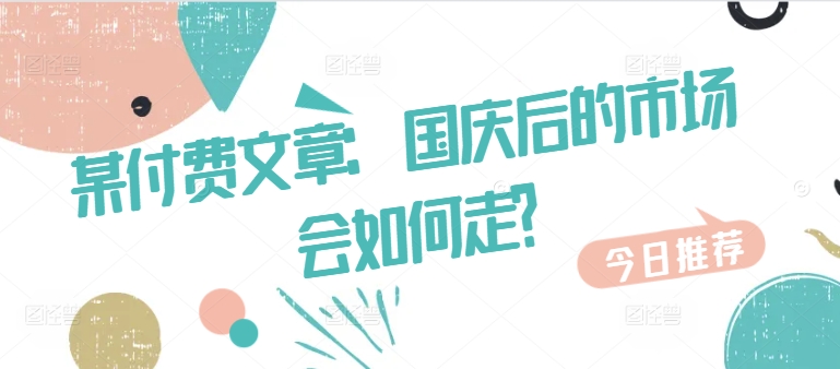 某付费文章：国庆后的市场会如何走?-优品网赚资源库