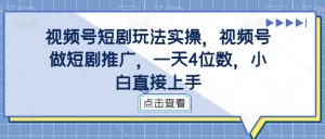视频号短剧玩法实操，视频号做短剧推广，一天4位数，小白直接上手-优品网赚资源库
