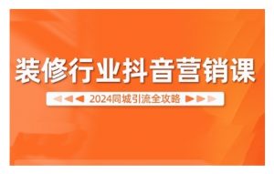 2024装修行业抖音营销课，同城引流全攻略-优品网赚资源库