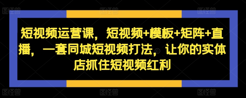 短视频运营课，短视频+模板+矩阵+直播，一套同城短视频打法，让你的实体店抓住短视频红利-优品网赚资源库