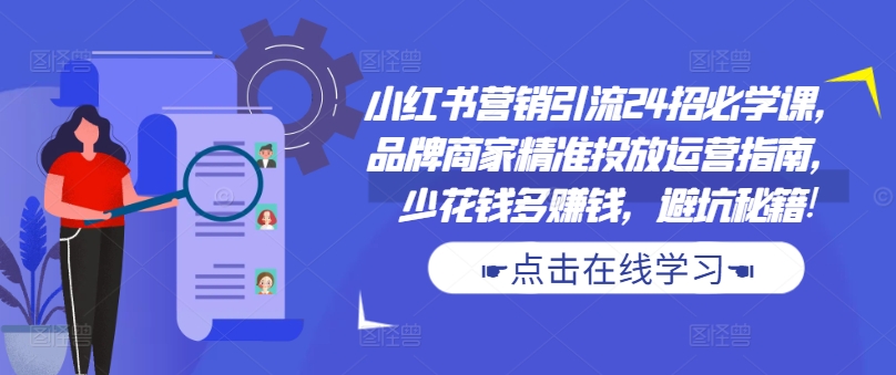 小红书营销引流24招必学课,品牌商家精准投放运营指南,少花钱多赚钱,避坑秘籍!-优品网赚资源库