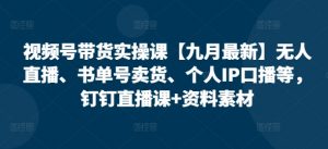 视频号带货实操课【10月最新】无人直播、书单号卖货、个人IP口播等,钉钉直播课+资料素材-优品网赚资源库