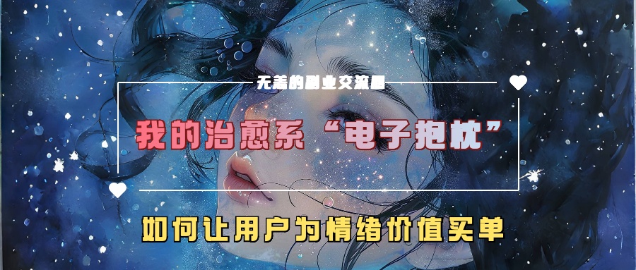 我的治愈系“电子抱枕”,如何让用户为情绪价值买单【揭秘】-优品网赚资源库