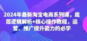 2024年最新淘宝电商系列课,底层逻辑解析+核心操作教程,运营、推广提升能力的必学-优品网赚资源库