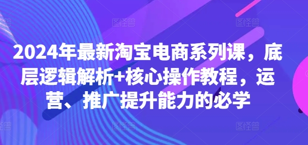 2024年最新淘宝电商系列课,底层逻辑解析+核心操作教程,运营、推广提升能力的必学-优品网赚资源库