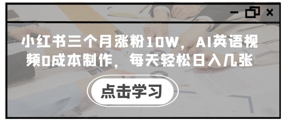 小红书三个月涨粉10W，AI英语视频0成本制作，每天轻松日入几张【揭秘】-优品网赚资源库