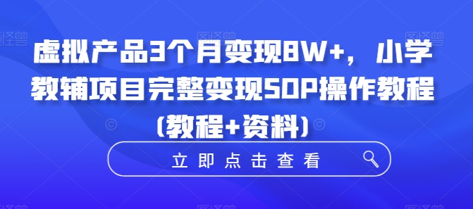 虚拟产品3个月变现8W+，小学教辅项目完整变现SOP操作教程(教程+资料)-优品网赚资源库