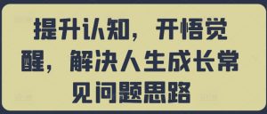 提升认知,开悟觉醒,解决人生成长常见问题思路-优品网赚资源库