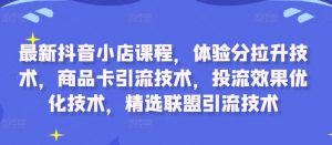 最新抖音小店课程，体验分拉升技术，商品卡引流技术，投流效果优化技术，精选联盟引流技术-优品网赚资源库