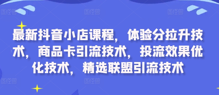 最新抖音小店课程，体验分拉升技术，商品卡引流技术，投流效果优化技术，精选联盟引流技术-优品网赚资源库