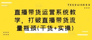 直播带货运营系统教学,打破直播带货流量瓶颈(干货+实操)-优品网赚资源库