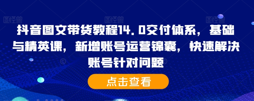 抖音图文带货教程14.0交付体系,基础与精英课,新增账号运营锦囊,快速解决账号针对问题-优品网赚资源库