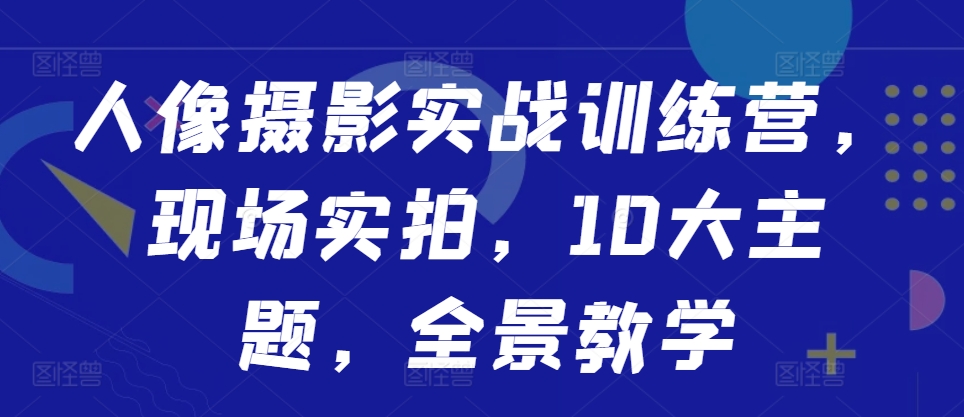 人像摄影实战训练营，现场实拍，10大主题，全景教学-优品网赚资源库
