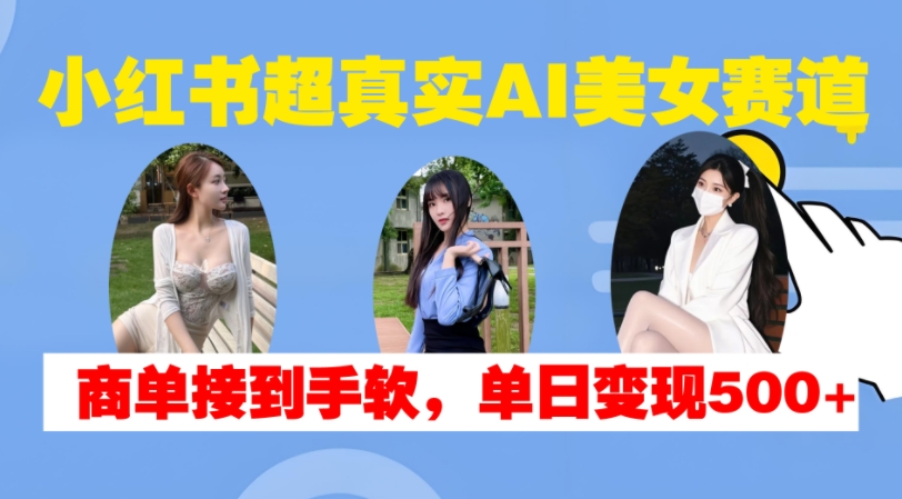 小红书超真实AI美女赛道，商单拿到手软，单日变现500+-优品网赚资源库