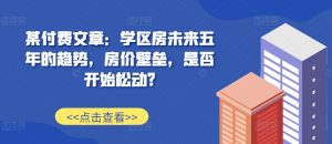某付费文章：学区房未来五年的趋势，房价壁垒，是否开始松动?-优品网赚资源库