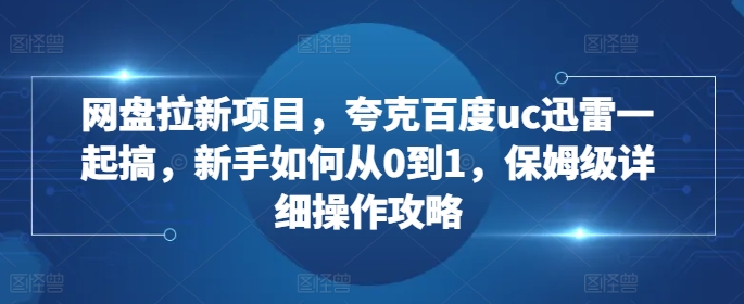 网盘拉新项目，夸克百度uc迅雷一起搞，新手如何从0到1，保姆级详细操作攻略-优品网赚资源库