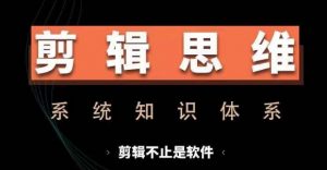 剪辑思维系统课,从软件到思维,系统学习实操进阶,从讲故事到剪辑技巧全覆盖-优品网赚资源库