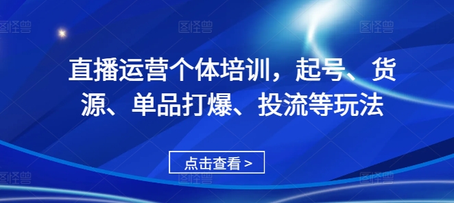 直播运营个体培训,起号、货源、单品打爆、投流等玩法-优品网赚资源库