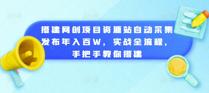 搭建网创项目资源站自动采集发布年入百W，实战全流程，手把手教你搭建【揭秘】-优品网赚资源库