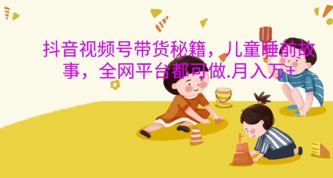 抖音视频号带货秘籍，儿童睡前故事，全网平台都可做，月入过W【揭秘】-优品网赚资源库
