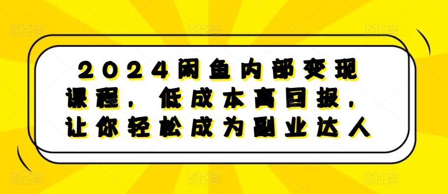 2024闲鱼内部变现课程，低成本高回报，让你轻松成为副业达人-优品网赚资源库