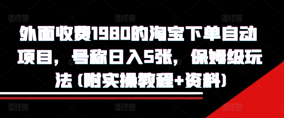 外面收费1980的淘宝下单自动项目，号称日入5张，保姆级玩法(附实操教程+资料)【揭秘】-优品网赚资源库