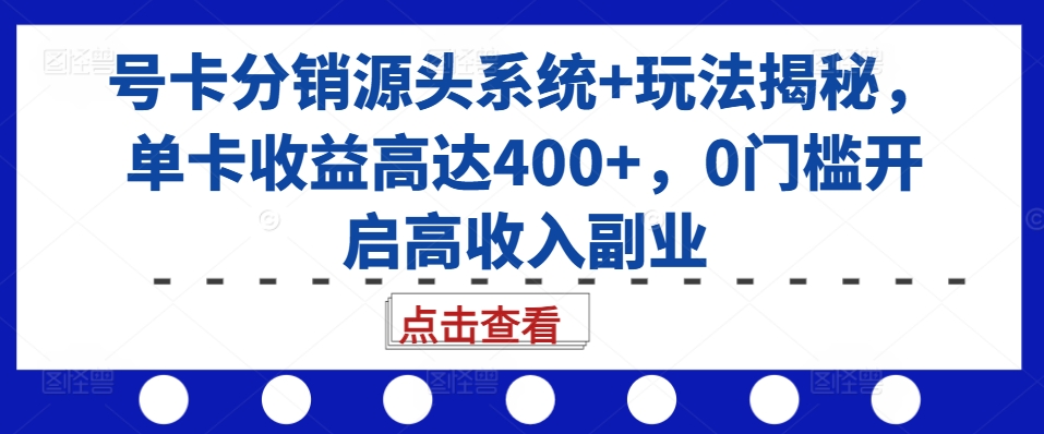 号卡分销源头系统+玩法揭秘，单卡收益高达400+，0门槛开启高收入副业-优品网赚资源库