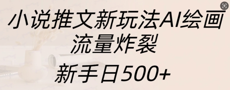 小说推文新玩法AI绘画，流量炸裂，新手日500+【揭秘】-优品网赚资源库