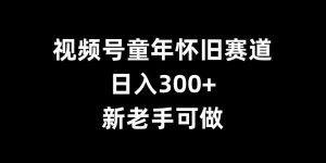 视频号童年怀旧赛道，日入300+，新老手可做【揭秘】-优品网赚资源库