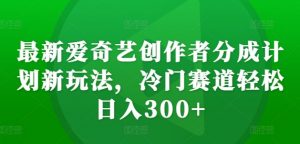 最新爱奇艺创作者分成计划新玩法，冷门赛道轻松日入300+【揭秘】-优品网赚资源库
