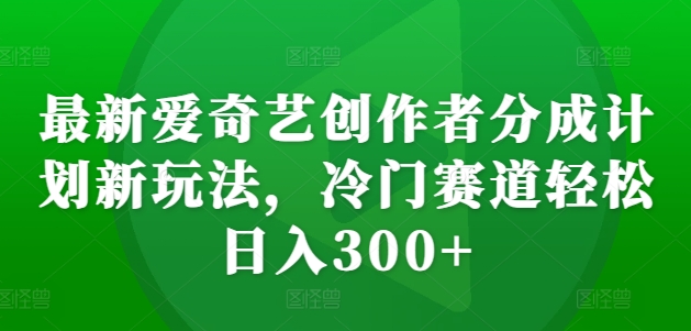 最新爱奇艺创作者分成计划新玩法，冷门赛道轻松日入300+【揭秘】-优品网赚资源库
