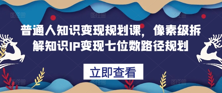 普通人知识变现规划课，像素级拆解知识IP变现七位数路径规划-优品网赚资源库
