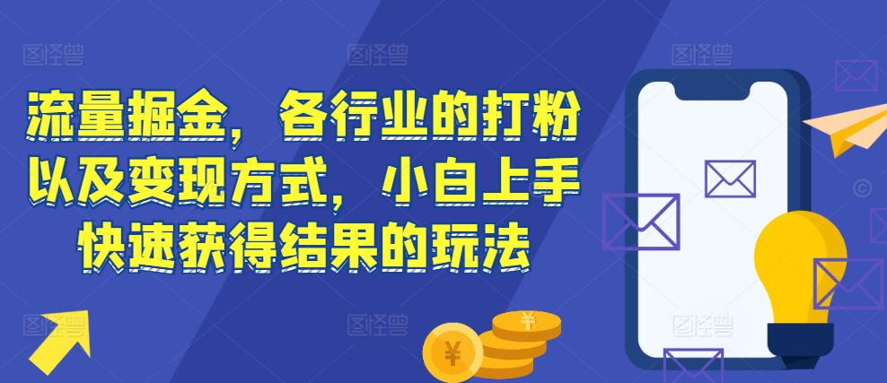 流量掘金,各行业的打粉以及变现方式,小白上手快速获得结果的玩法-优品网赚资源库