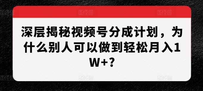 深层揭秘视频号分成计划，为什么别人可以做到轻松月入1W+?-优品网赚资源库