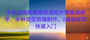 手机拍摄剪辑高级感短片零基础教学，多种类型剪辑制作，0基础学员快速入门-优品网赚资源库