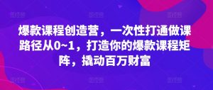 爆款课程创造营，​一次性打通做课路径从0~1，打造你的爆款课程矩阵，撬动百万财富-优品网赚资源库