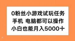 0粉丝小游戏试玩任务，手机电脑都可以操作，小白也能月入5000+【揭秘】-优品网赚资源库