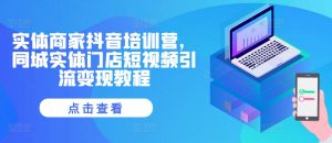 实体商家抖音培训营，同城实体门店短视频引流变现教程-优品网赚资源库