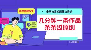 全网独家短剧暴力搬运,几分钟一条作品条条过原创,多种变现方式【揭秘】-优品网赚资源库