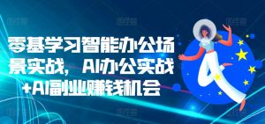零基学习智能办公场景实战，AI办公实战+AI副业赚钱机会-优品网赚资源库