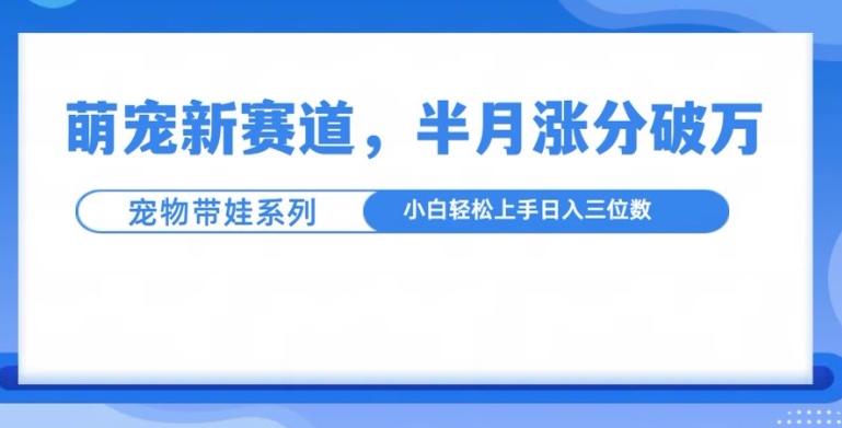 萌宠新赛道,萌宠带娃,半月涨粉10万+,小白轻松入手【揭秘】-优品网赚资源库