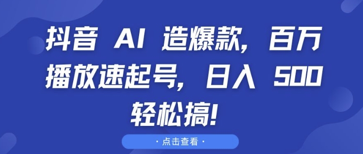 抖音 AI 造爆款，百万播放速起号，日入5张 轻松搞【揭秘】-优品网赚资源库