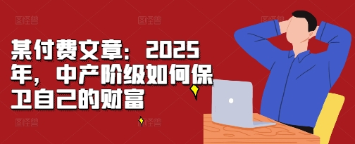 某付费文章：2025年，中产阶级如何保卫自己的财富-优品网赚资源库
