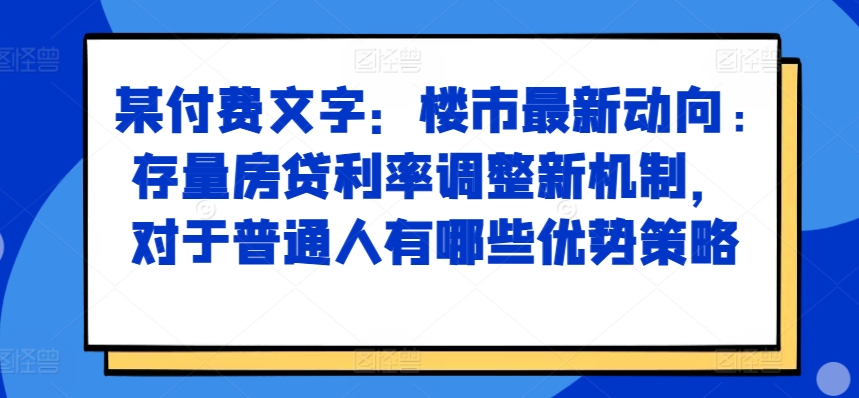 某付费文章:楼市最新动向,存量房贷利率调整新机制,对于普通人有哪些优势策略-优品网赚资源库
