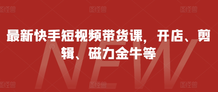 最新快手短视频带货课,开店、剪辑、磁力金牛等-优品网赚资源库