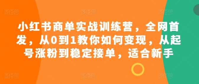 小红书商单实战训练营,全网首发,从0到1教你如何变现,从起号涨粉到稳定接单,适合新手-优品网赚资源库
